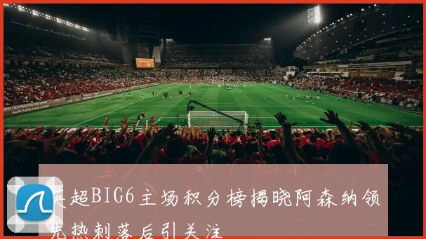 英超BIG6主场积分榜揭晓阿森纳领先热刺落后引关注
