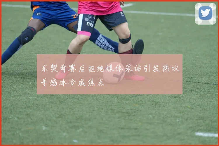 东契奇赛后拒绝媒体采访引发热议手感冰冷成焦点