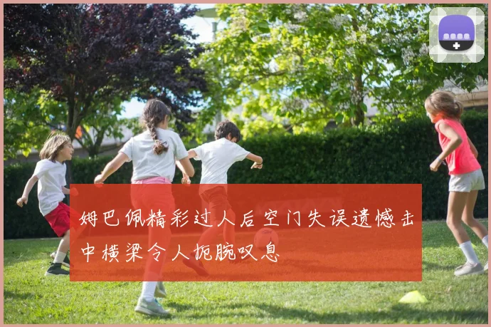 姆巴佩精彩过人后空门失误遗憾击中横梁令人扼腕叹息
