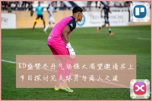 KD盛赞乔丹气场强大渴望邀请其上节目探讨完美球员与商人之道
