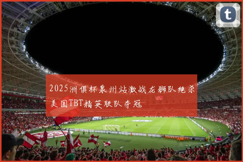 2025洲俱杯泉州站激战龙狮队绝杀美国TBT精英联队夺冠