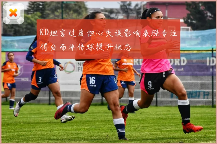 KD坦言过度担心失误影响表现专注得分而非传球提升状态