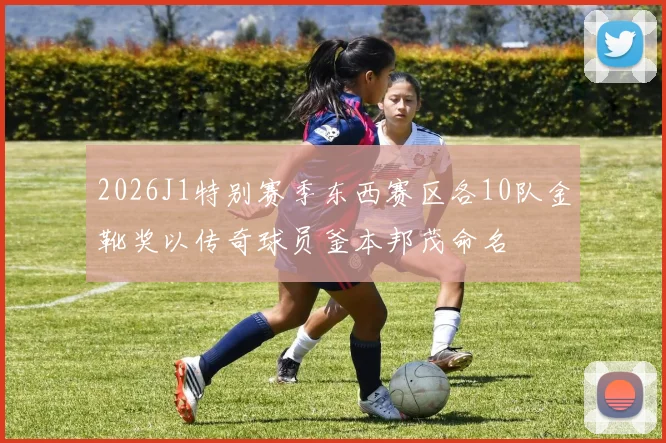 2026J1特别赛季东西赛区各10队金靴奖以传奇球员釜本邦茂命名