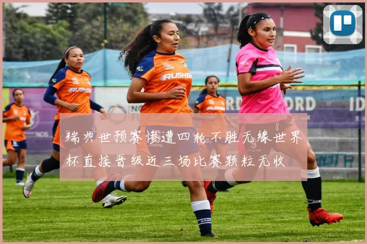 瑞典世预赛惨遭四轮不胜无缘世界杯直接晋级近三场比赛颗粒无收