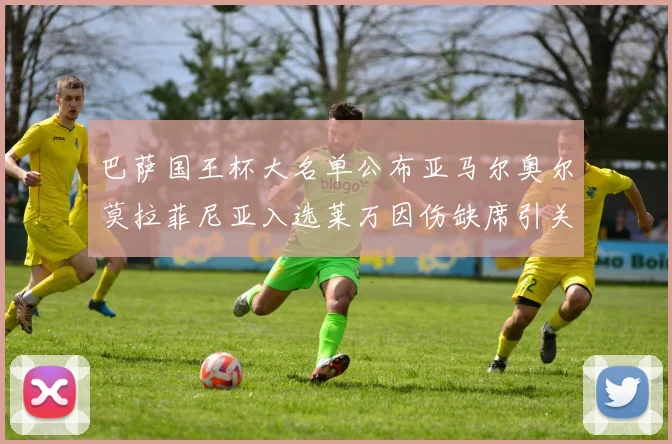 巴萨国王杯大名单公布亚马尔奥尔莫拉菲尼亚入选莱万因伤缺席引关注