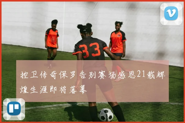 控卫传奇保罗告别赛场感恩21载辉煌生涯即将落幕