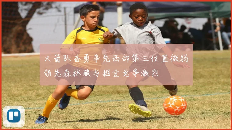 火箭队奋勇争先西部第三位置微弱领先森林狼与掘金竞争激烈