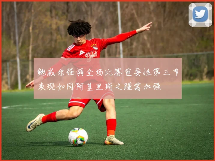鲍威尔强调全场比赛重要性第三节表现如同阿基里斯之踵需加强