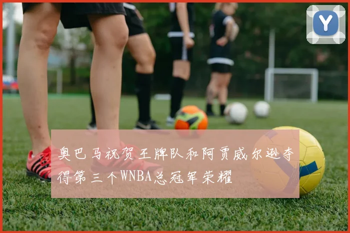 奥巴马祝贺王牌队和阿贾威尔逊夺得第三个WNBA总冠军荣耀