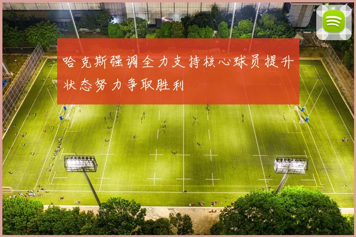 哈克斯强调全力支持核心球员提升状态努力争取胜利