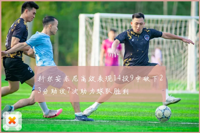 科尔安东尼高效表现14投9中砍下23分助攻7次助力球队胜利