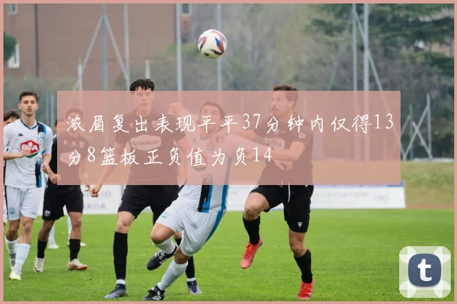 浓眉复出表现平平37分钟内仅得13分8篮板正负值为负14