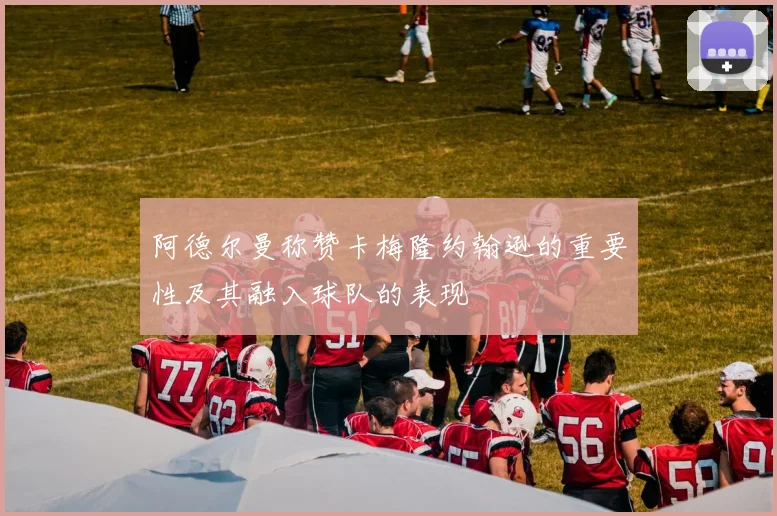 阿德尔曼称赞卡梅隆约翰逊的重要性及其融入球队的表现